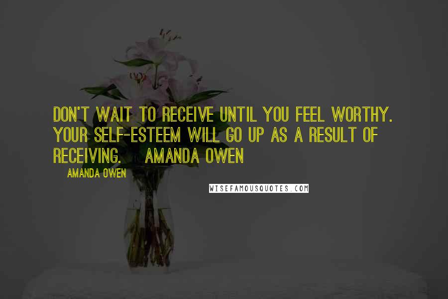 Amanda Owen Quotes: Don't wait to receive until you feel worthy. Your self-esteem will go up as a result of receiving. ~Amanda Owen