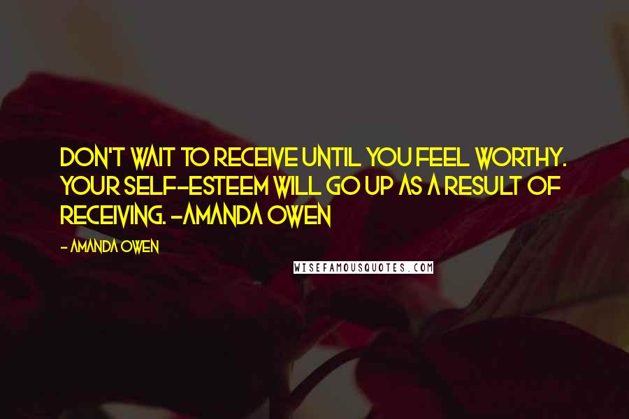 Amanda Owen Quotes: Don't wait to receive until you feel worthy. Your self-esteem will go up as a result of receiving. ~Amanda Owen