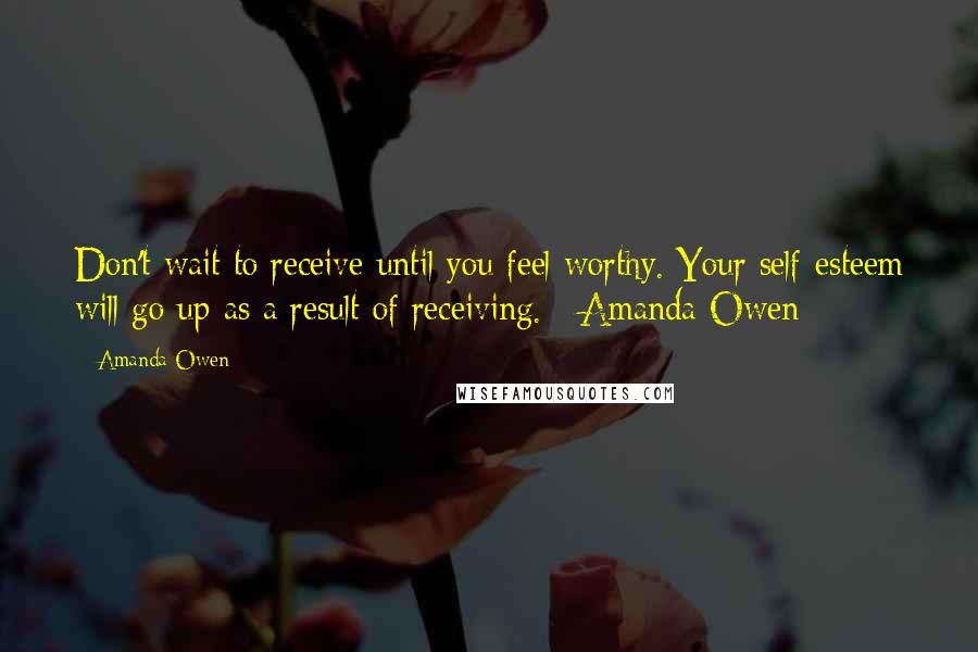 Amanda Owen Quotes: Don't wait to receive until you feel worthy. Your self-esteem will go up as a result of receiving. ~Amanda Owen