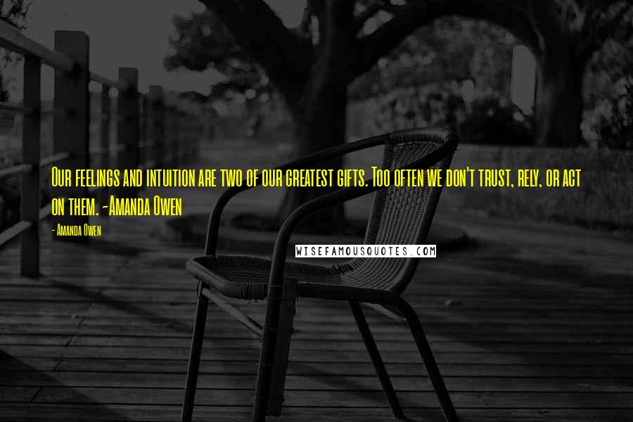 Amanda Owen Quotes: Our feelings and intuition are two of our greatest gifts. Too often we don't trust, rely, or act on them. ~Amanda Owen