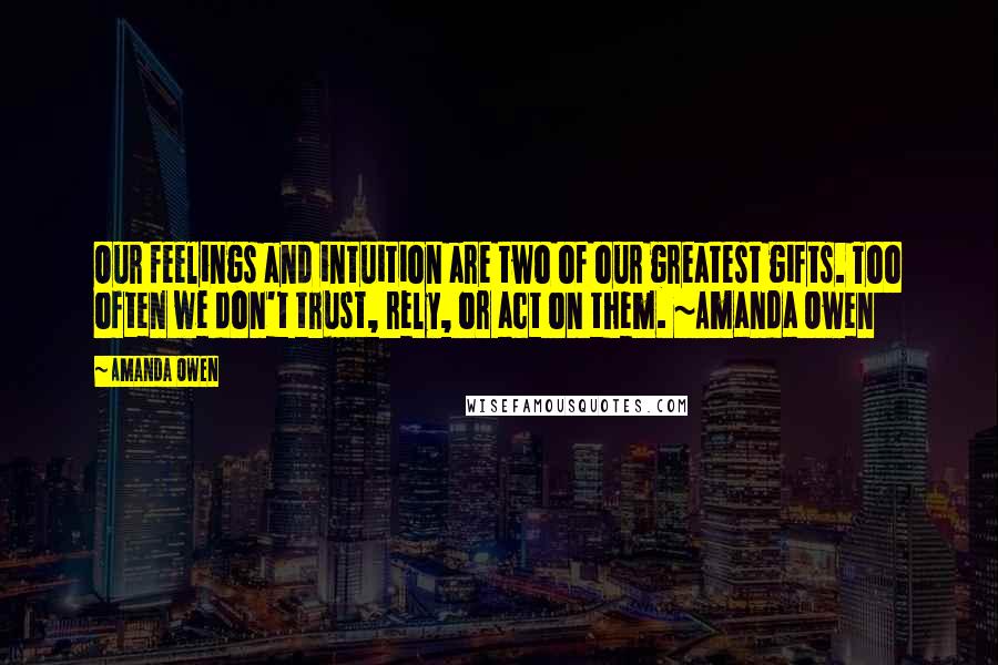 Amanda Owen Quotes: Our feelings and intuition are two of our greatest gifts. Too often we don't trust, rely, or act on them. ~Amanda Owen