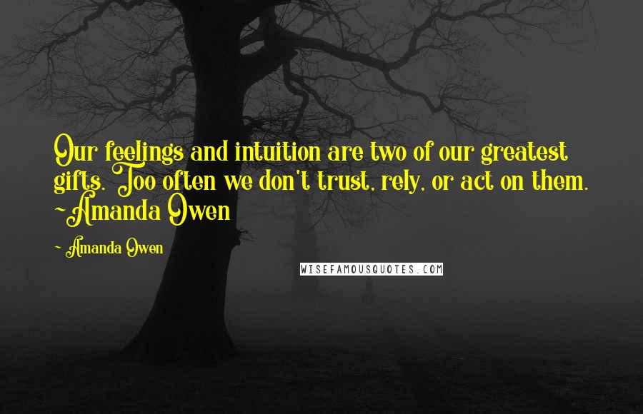 Amanda Owen Quotes: Our feelings and intuition are two of our greatest gifts. Too often we don't trust, rely, or act on them. ~Amanda Owen