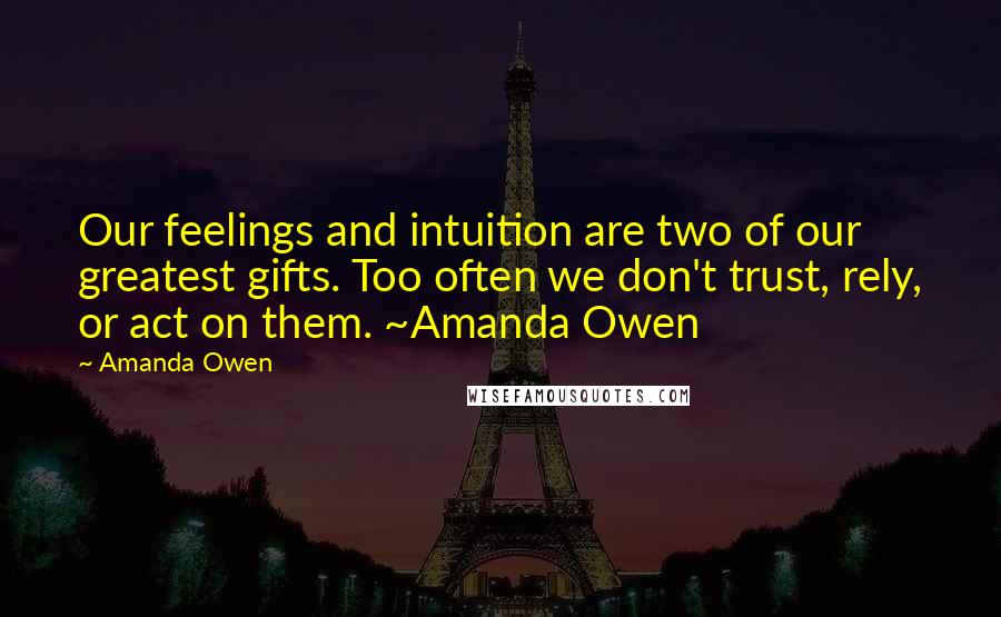 Amanda Owen Quotes: Our feelings and intuition are two of our greatest gifts. Too often we don't trust, rely, or act on them. ~Amanda Owen