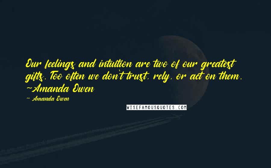 Amanda Owen Quotes: Our feelings and intuition are two of our greatest gifts. Too often we don't trust, rely, or act on them. ~Amanda Owen