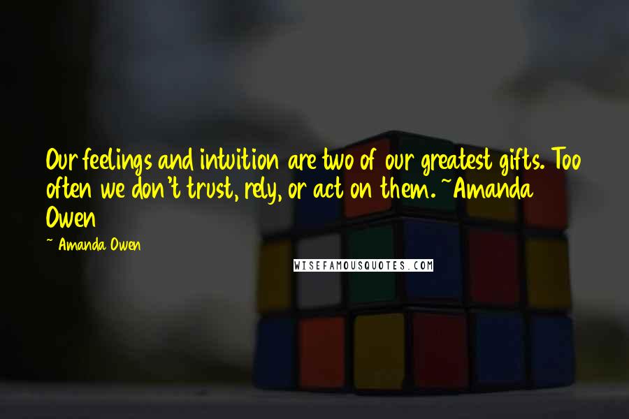 Amanda Owen Quotes: Our feelings and intuition are two of our greatest gifts. Too often we don't trust, rely, or act on them. ~Amanda Owen