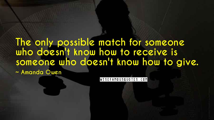 Amanda Owen Quotes: The only possible match for someone who doesn't know how to receive is someone who doesn't know how to give.