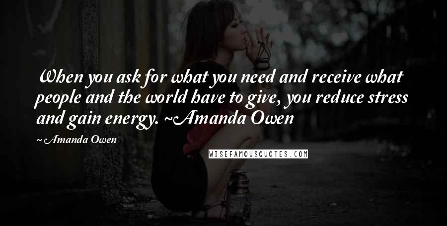 Amanda Owen Quotes: When you ask for what you need and receive what people and the world have to give, you reduce stress and gain energy. ~Amanda Owen