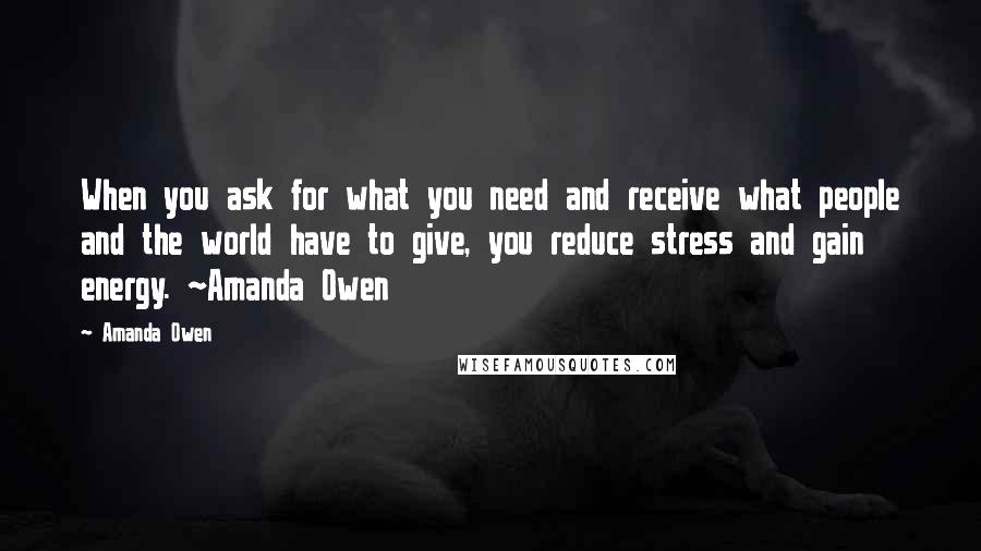 Amanda Owen Quotes: When you ask for what you need and receive what people and the world have to give, you reduce stress and gain energy. ~Amanda Owen