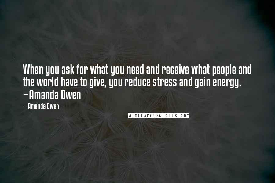 Amanda Owen Quotes: When you ask for what you need and receive what people and the world have to give, you reduce stress and gain energy. ~Amanda Owen