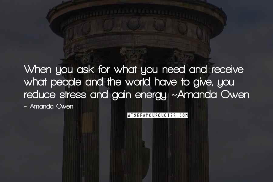 Amanda Owen Quotes: When you ask for what you need and receive what people and the world have to give, you reduce stress and gain energy. ~Amanda Owen