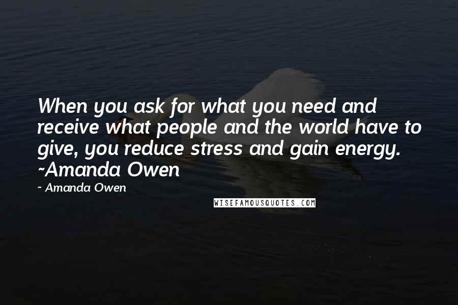 Amanda Owen Quotes: When you ask for what you need and receive what people and the world have to give, you reduce stress and gain energy. ~Amanda Owen