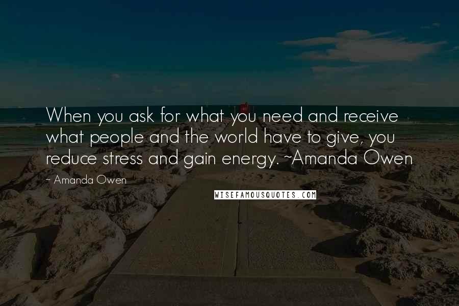 Amanda Owen Quotes: When you ask for what you need and receive what people and the world have to give, you reduce stress and gain energy. ~Amanda Owen