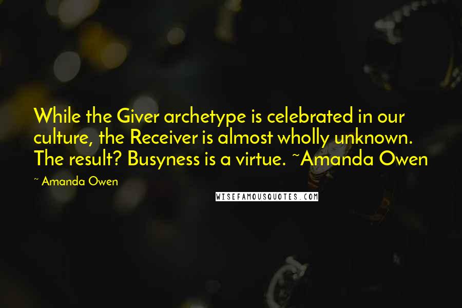 Amanda Owen Quotes: While the Giver archetype is celebrated in our culture, the Receiver is almost wholly unknown. The result? Busyness is a virtue. ~Amanda Owen