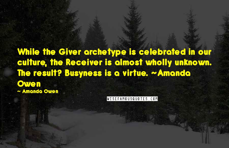 Amanda Owen Quotes: While the Giver archetype is celebrated in our culture, the Receiver is almost wholly unknown. The result? Busyness is a virtue. ~Amanda Owen