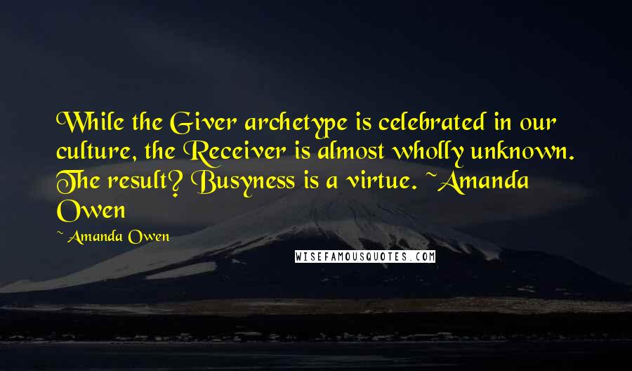 Amanda Owen Quotes: While the Giver archetype is celebrated in our culture, the Receiver is almost wholly unknown. The result? Busyness is a virtue. ~Amanda Owen