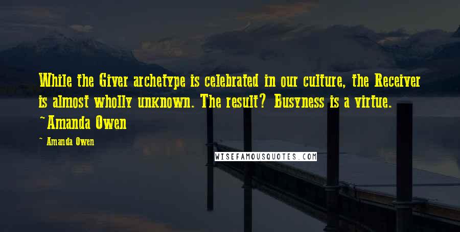 Amanda Owen Quotes: While the Giver archetype is celebrated in our culture, the Receiver is almost wholly unknown. The result? Busyness is a virtue. ~Amanda Owen