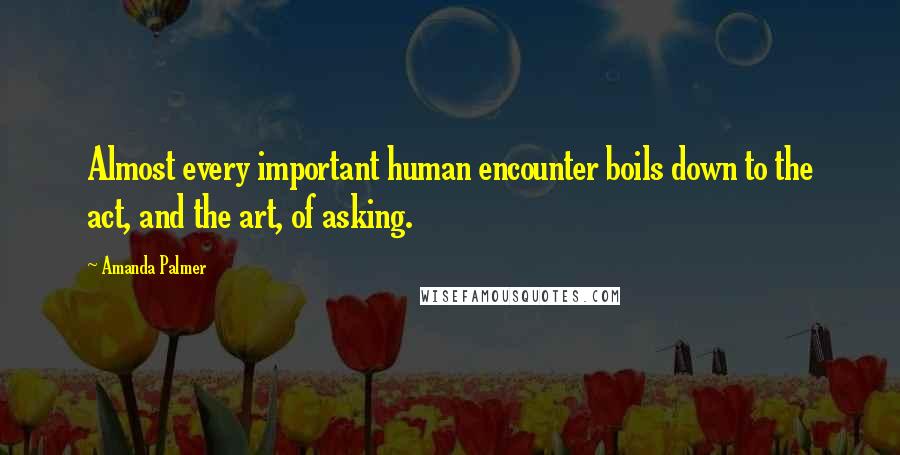 Amanda Palmer Quotes: Almost every important human encounter boils down to the act, and the art, of asking.