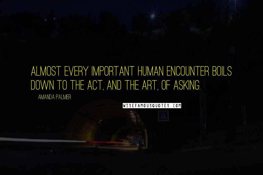 Amanda Palmer Quotes: Almost every important human encounter boils down to the act, and the art, of asking.