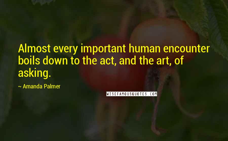 Amanda Palmer Quotes: Almost every important human encounter boils down to the act, and the art, of asking.