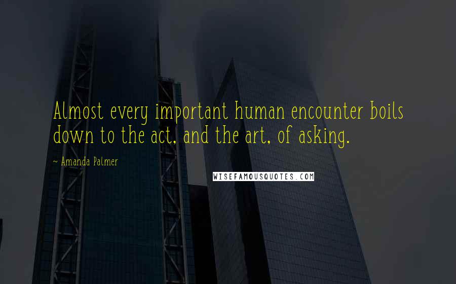 Amanda Palmer Quotes: Almost every important human encounter boils down to the act, and the art, of asking.