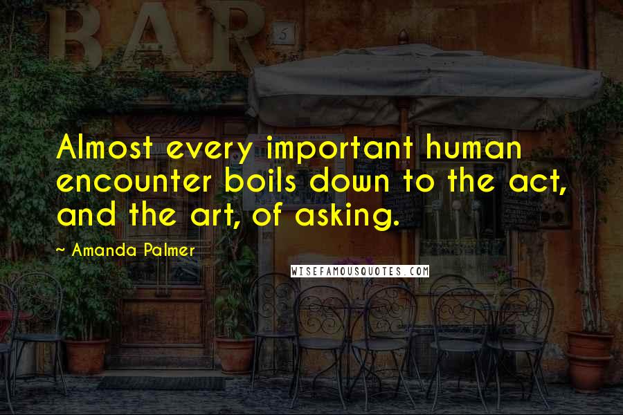 Amanda Palmer Quotes: Almost every important human encounter boils down to the act, and the art, of asking.