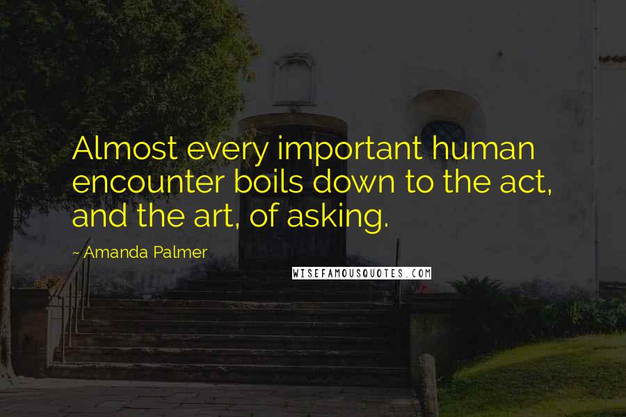 Amanda Palmer Quotes: Almost every important human encounter boils down to the act, and the art, of asking.