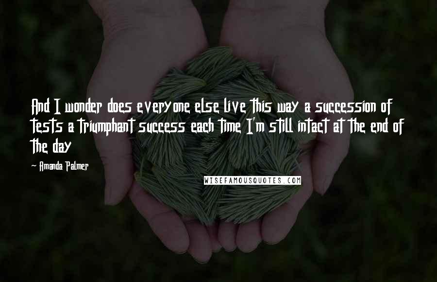 Amanda Palmer Quotes: And I wonder does everyone else live this way a succession of tests a triumphant success each time I'm still intact at the end of the day