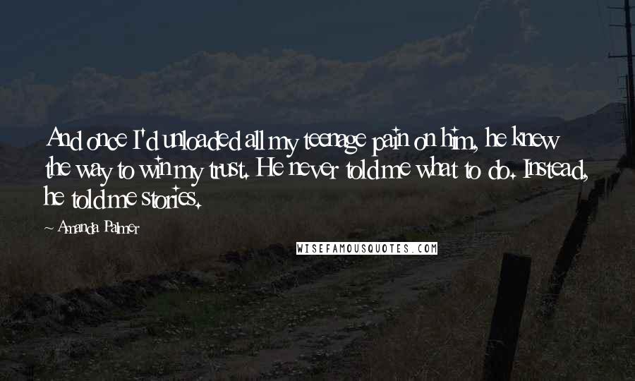 Amanda Palmer Quotes: And once I'd unloaded all my teenage pain on him, he knew the way to win my trust. He never told me what to do. Instead, he told me stories.