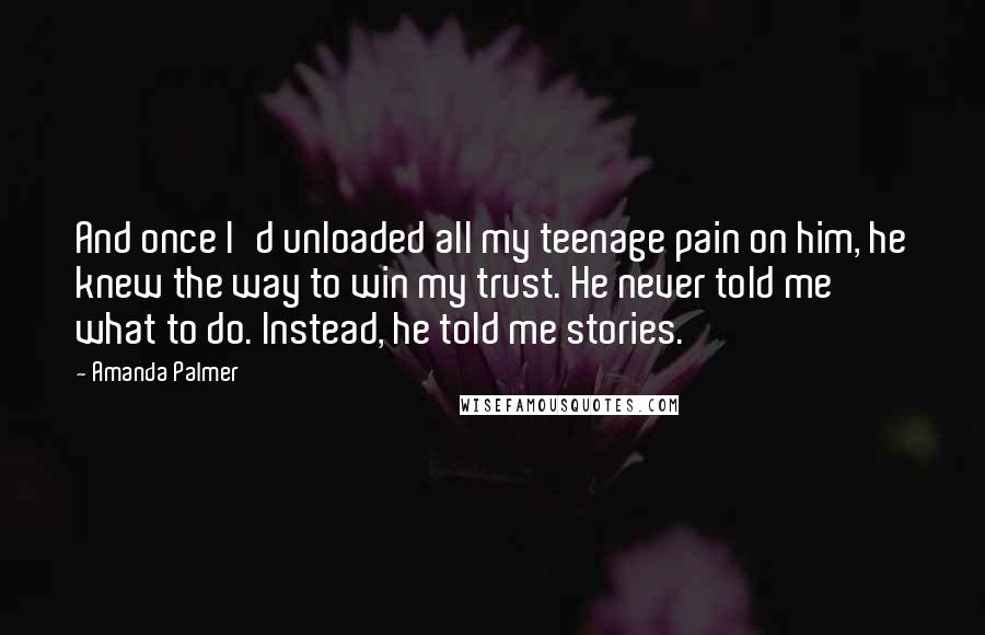 Amanda Palmer Quotes: And once I'd unloaded all my teenage pain on him, he knew the way to win my trust. He never told me what to do. Instead, he told me stories.