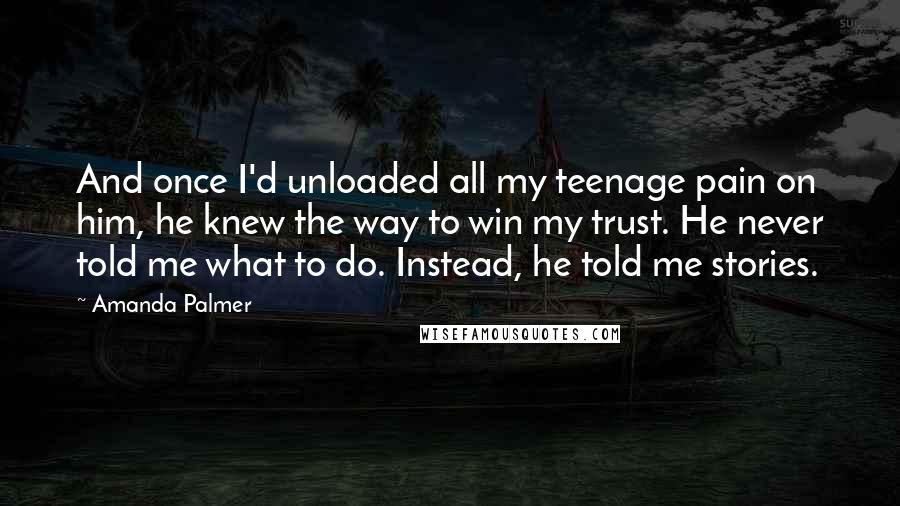 Amanda Palmer Quotes: And once I'd unloaded all my teenage pain on him, he knew the way to win my trust. He never told me what to do. Instead, he told me stories.