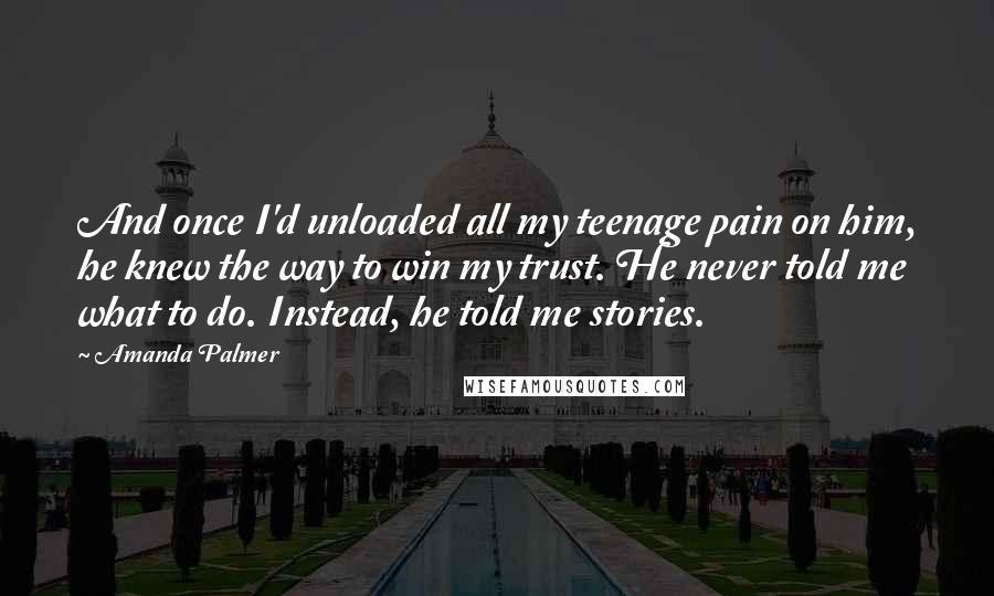 Amanda Palmer Quotes: And once I'd unloaded all my teenage pain on him, he knew the way to win my trust. He never told me what to do. Instead, he told me stories.