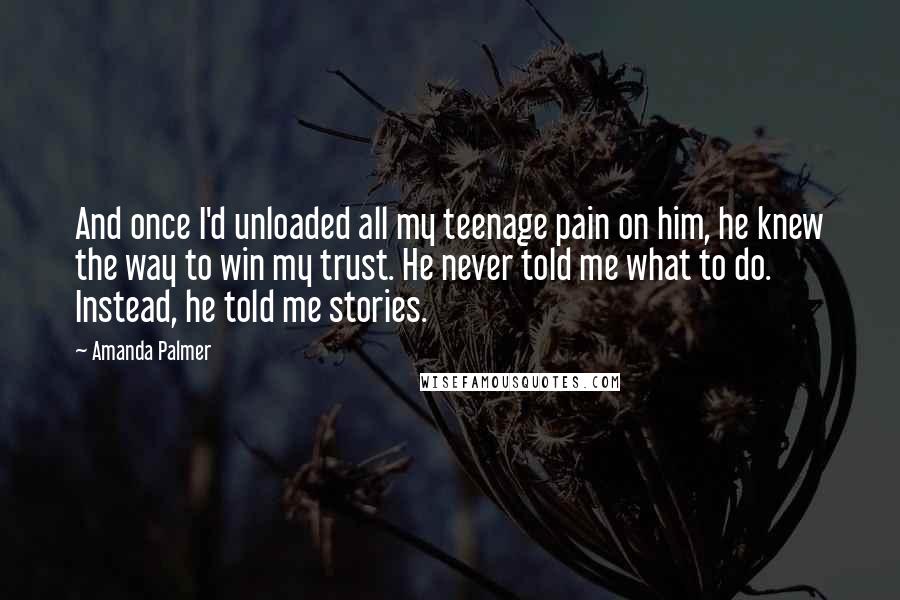 Amanda Palmer Quotes: And once I'd unloaded all my teenage pain on him, he knew the way to win my trust. He never told me what to do. Instead, he told me stories.