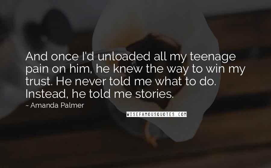 Amanda Palmer Quotes: And once I'd unloaded all my teenage pain on him, he knew the way to win my trust. He never told me what to do. Instead, he told me stories.