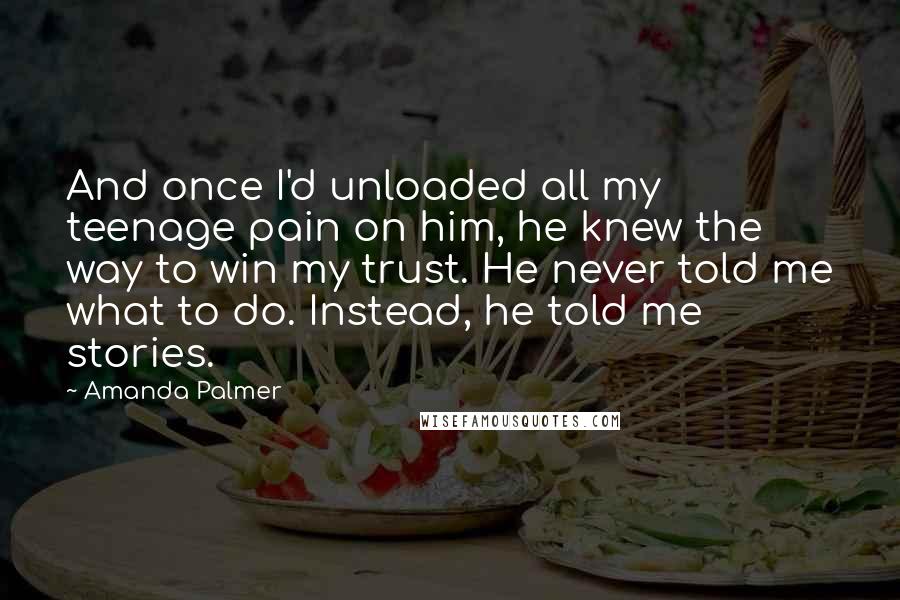 Amanda Palmer Quotes: And once I'd unloaded all my teenage pain on him, he knew the way to win my trust. He never told me what to do. Instead, he told me stories.