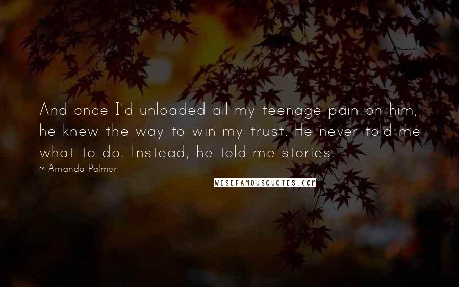 Amanda Palmer Quotes: And once I'd unloaded all my teenage pain on him, he knew the way to win my trust. He never told me what to do. Instead, he told me stories.