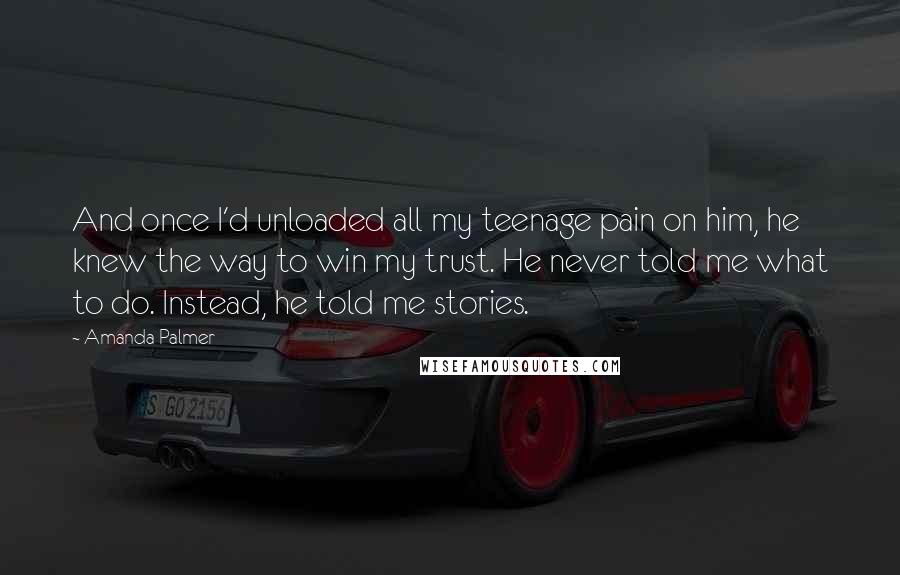 Amanda Palmer Quotes: And once I'd unloaded all my teenage pain on him, he knew the way to win my trust. He never told me what to do. Instead, he told me stories.