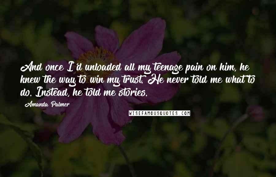 Amanda Palmer Quotes: And once I'd unloaded all my teenage pain on him, he knew the way to win my trust. He never told me what to do. Instead, he told me stories.