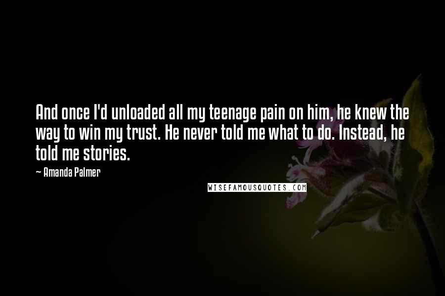 Amanda Palmer Quotes: And once I'd unloaded all my teenage pain on him, he knew the way to win my trust. He never told me what to do. Instead, he told me stories.