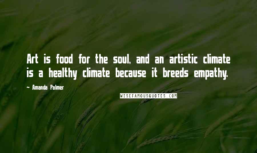 Amanda Palmer Quotes: Art is food for the soul, and an artistic climate is a healthy climate because it breeds empathy.