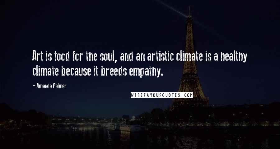 Amanda Palmer Quotes: Art is food for the soul, and an artistic climate is a healthy climate because it breeds empathy.