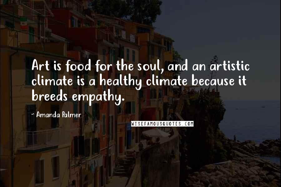 Amanda Palmer Quotes: Art is food for the soul, and an artistic climate is a healthy climate because it breeds empathy.