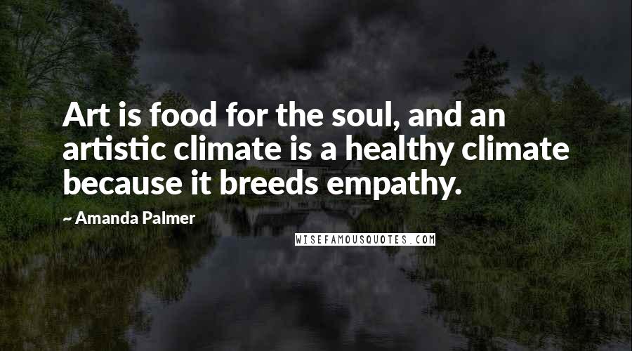 Amanda Palmer Quotes: Art is food for the soul, and an artistic climate is a healthy climate because it breeds empathy.