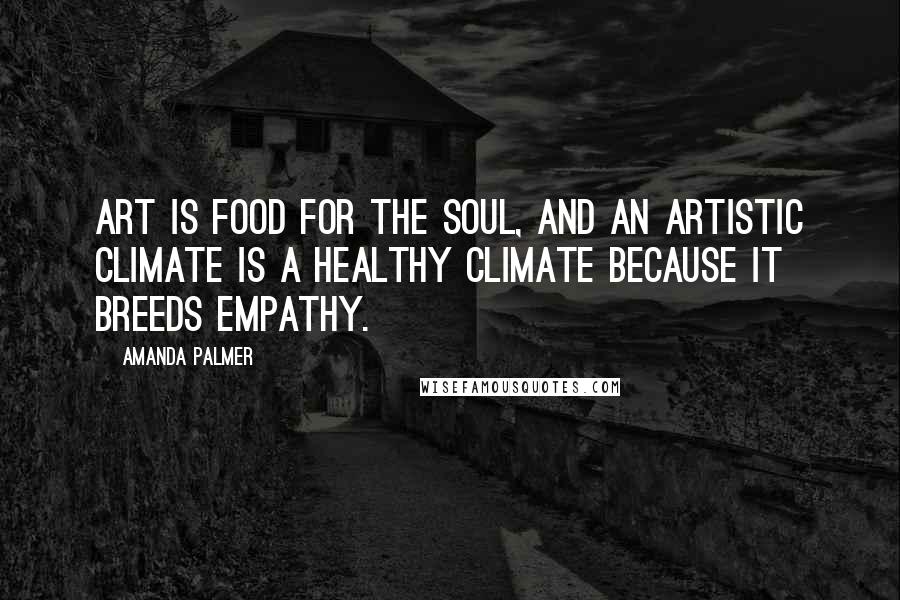 Amanda Palmer Quotes: Art is food for the soul, and an artistic climate is a healthy climate because it breeds empathy.
