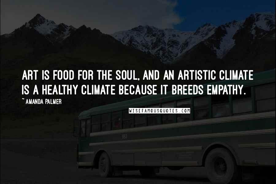 Amanda Palmer Quotes: Art is food for the soul, and an artistic climate is a healthy climate because it breeds empathy.