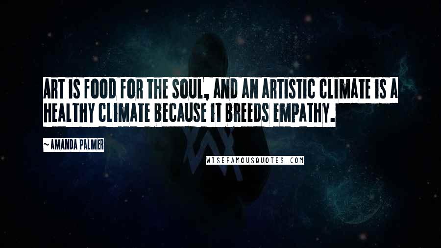 Amanda Palmer Quotes: Art is food for the soul, and an artistic climate is a healthy climate because it breeds empathy.