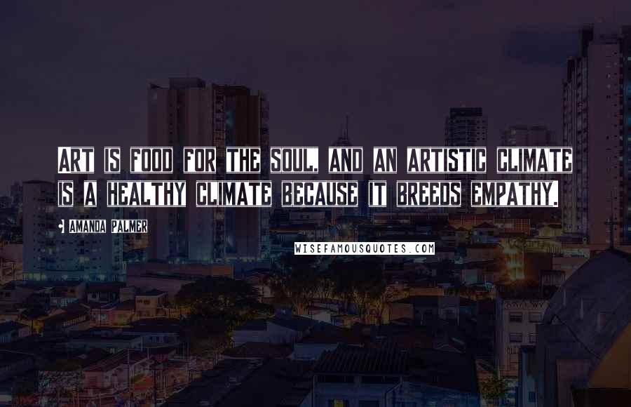Amanda Palmer Quotes: Art is food for the soul, and an artistic climate is a healthy climate because it breeds empathy.