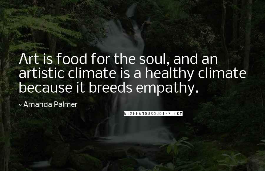 Amanda Palmer Quotes: Art is food for the soul, and an artistic climate is a healthy climate because it breeds empathy.