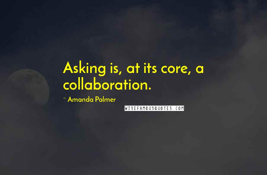Amanda Palmer Quotes: Asking is, at its core, a collaboration.