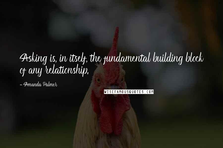 Amanda Palmer Quotes: Asking is, in itself, the fundamental building block of any relationship.