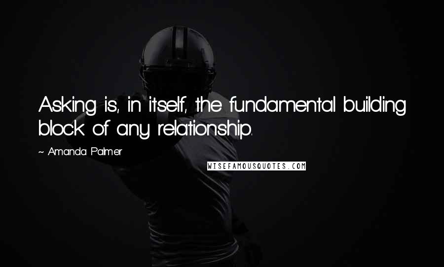 Amanda Palmer Quotes: Asking is, in itself, the fundamental building block of any relationship.